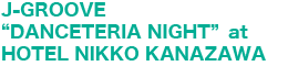 J-GROOVEgDANCETERIA NIGHThat HOTEL NIKKO KANAZAWA